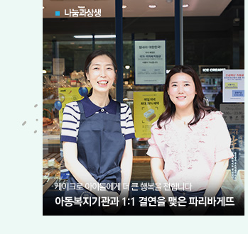 [나눔과상생]
케이크로 아이들에게 더 큰 행복을 전합니다
아동복지기관과 1:1 결연을 맺은 파리바게뜨
									