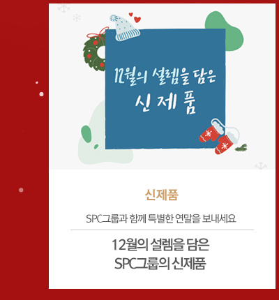 [신제품]
									12월의 설렘을 담은 SPC그룹의 신제품
									SPC그룹과 함께 특별한 연말을 보내세요
									