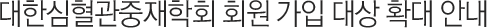 대한심혈관중재학회 회원 가입 대상 확대 안내