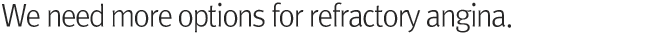 We need more options for refractory angina.