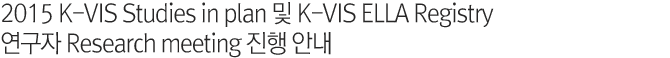 2015 K-VIS Studies in plan 및 K-VIS ELLA Registry 연구자 Research meeting 진행 안내
