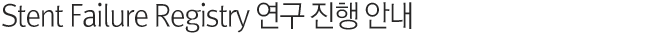 Stent Failure Registry 연구 진행 안내