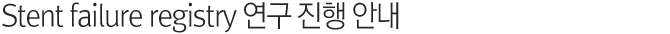 Stent failure registry 연구 진행 안내
