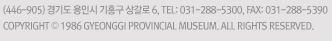 (446-905) 경기도 용인시 기흥구 상갈로 6, TEL: 031-288-5300, FAX: 031-288-5390 COPYRIGHT © 1986 GYEONGGI PROVINCIAL MUSEUM. ALL RIGHTS RESERVED.