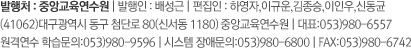 발행처 : 중앙교육연수원 | 발행인 : 정일용 | 편집인 : 하영자,이규운,이상모,이인우,주형주 (41062)대구광역시 동구 첨단로 80(신서동 1180) 중앙교육연수원 | 대표:053)980-6557 원격연수 학습문의:053)980-9596 | 시스템 장애문의:053)980-6800 | FAX:053)980-6742 