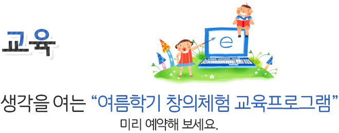 교육 생각을 여는 여름학기 창의체험 교육프로그램 미리 예약해 보세요.
