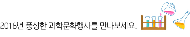 2016년 풍성한 과학문화행사를 만나보세요.  