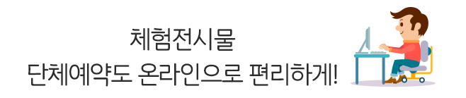 체험전시물, 단체예약도 온라인으로 편리하게!